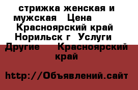 стрижка женская и мужская › Цена ­ 100 - Красноярский край, Норильск г. Услуги » Другие   . Красноярский край